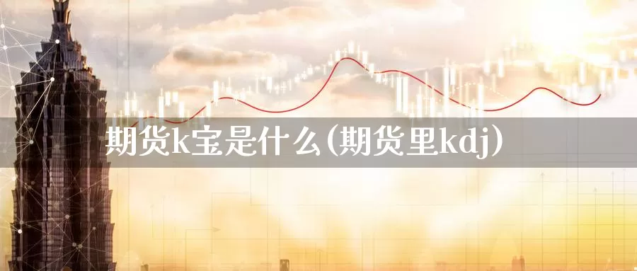 期货k宝是什么(期货里kdj)_https://www.lchbfg.com_EIA喊单直播_第1张