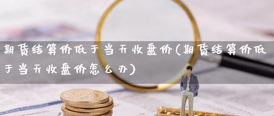 期货结算价低于当天收盘价(期货结算价低于当天收盘价怎么办)_https://www.lchbfg.com_eia行情_第1张