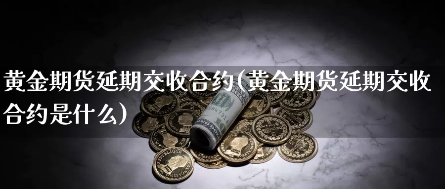 黄金期货延期交收合约(黄金期货延期交收合约是什么)_https://www.lchbfg.com_EIA喊单直播_第1张