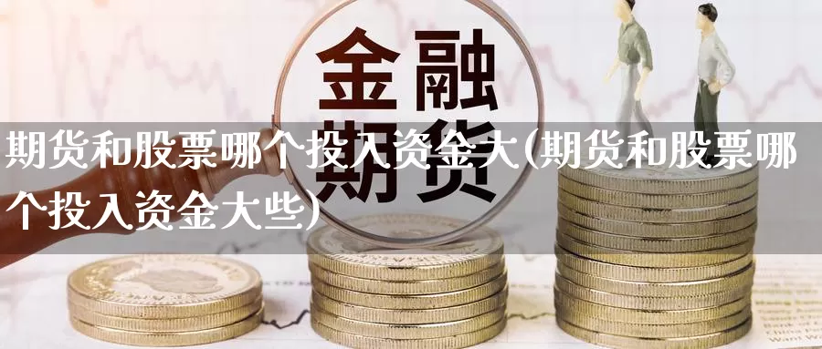 期货和股票哪个投入资金大(期货和股票哪个投入资金大些)_https://www.lchbfg.com_eia行情_第1张