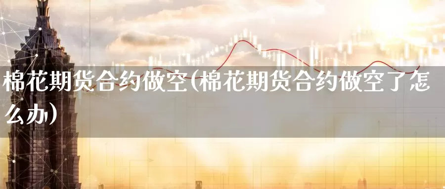 棉花期货合约做空(棉花期货合约做空了怎么办)_https://www.lchbfg.com_eia行情_第1张