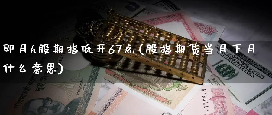 即月h股期指低开67点(股指期货当月下月什么意思)_https://www.lchbfg.com_期货行情_第1张