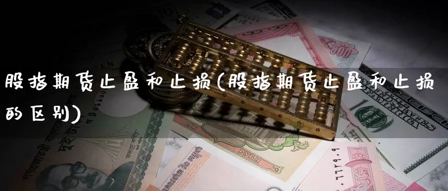 股指期货止盈和止损(股指期货止盈和止损的区别)_https://www.lchbfg.com_期货行情_第1张