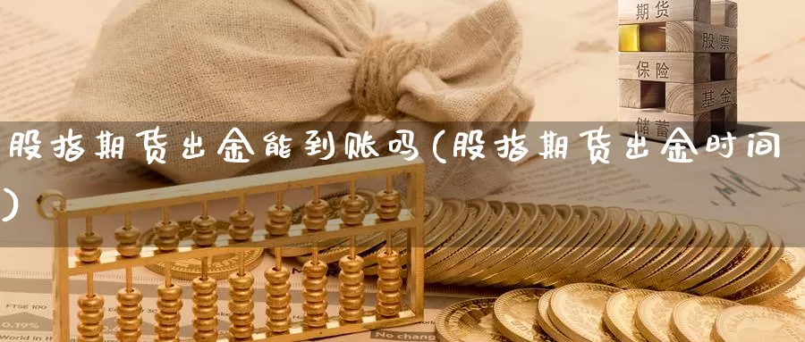 股指期货出金能到账吗(股指期货出金时间)_https://www.lchbfg.com_期货行情_第1张